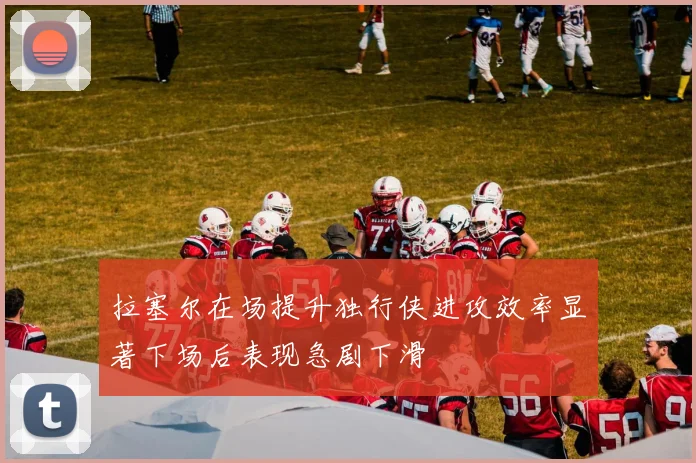 拉塞尔在场提升独行侠进攻效率显著下场后表现急剧下滑
