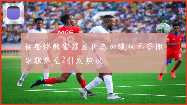 快船惨败雷霆后状态回暖状元签概率骤降至2引发热议