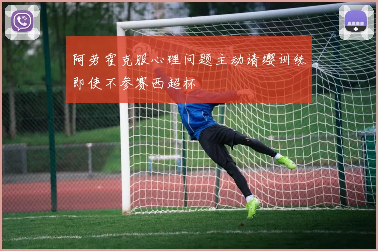 阿劳霍克服心理问题主动请缨训练即使不参赛西超杯