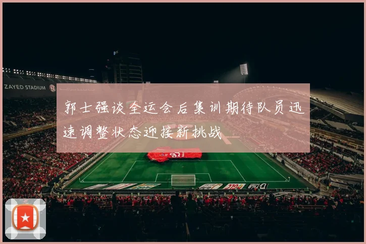 郭士强谈全运会后集训期待队员迅速调整状态迎接新挑战
