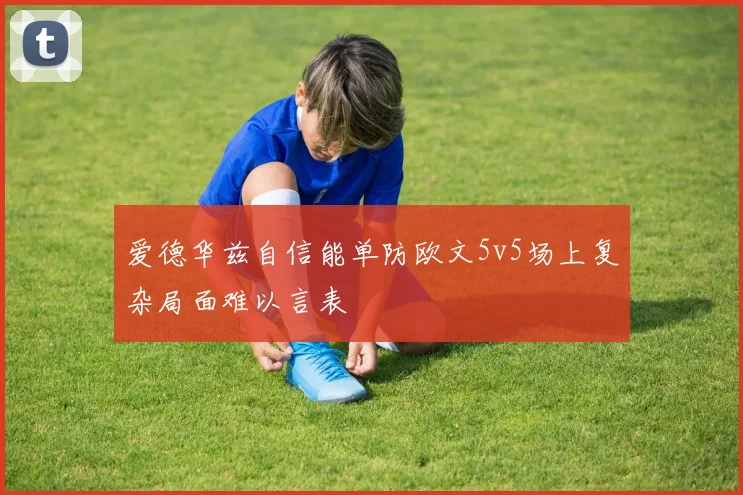 爱德华兹自信能单防欧文5v5场上复杂局面难以言表