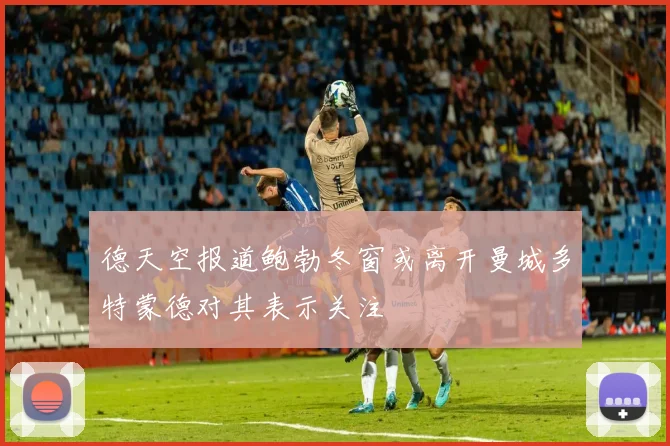 德天空报道鲍勃冬窗或离开曼城多特蒙德对其表示关注