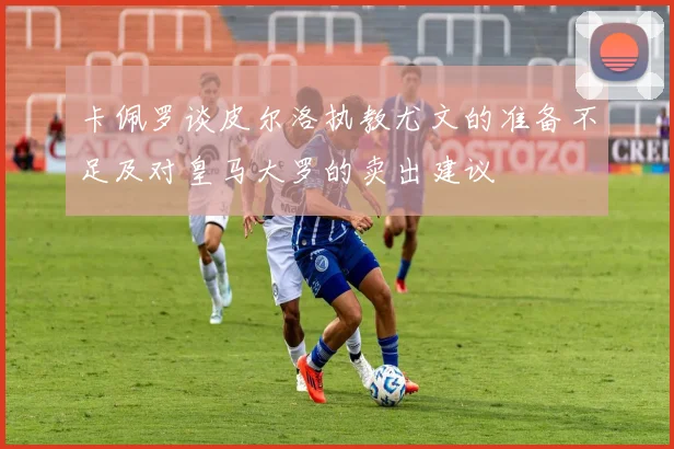 卡佩罗谈皮尔洛执教尤文的准备不足及对皇马大罗的卖出建议
