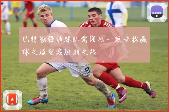 巴特勒强调球队需团结一致寻找赢球之道重启胜利之路