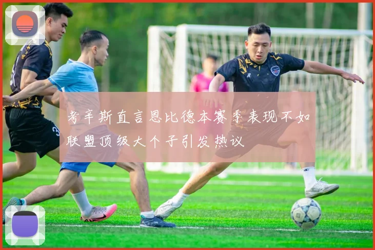 考辛斯直言恩比德本赛季表现不如联盟顶级大个子引发热议