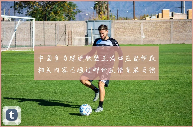 中国皇马球迷联盟正式回应赫伊森相关内容已通过邮件反馈皇家马德里